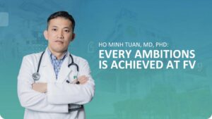 HO MINH TUAN, MD, PHD: ‘EVERY AMBITION IS ACHIEVED AT FV’